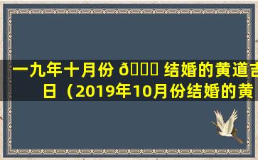 一九年十月份 💐 结婚的黄道吉日（2019年10月份结婚的黄道吉日）